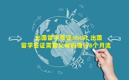 出国留学签证shciic 出国留学签证需要父母的银行6个月流水吗